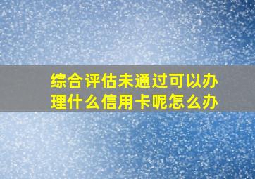 综合评估未通过可以办理什么信用卡呢怎么办