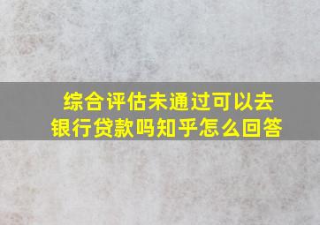 综合评估未通过可以去银行贷款吗知乎怎么回答