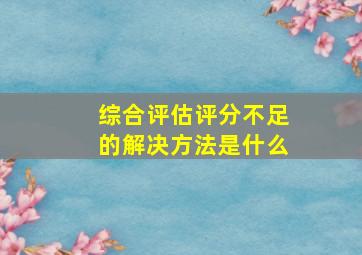 综合评估评分不足的解决方法是什么