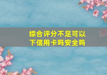 综合评分不足可以下信用卡吗安全吗