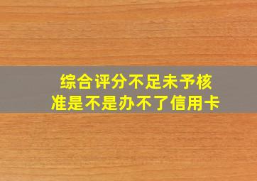 综合评分不足未予核准是不是办不了信用卡