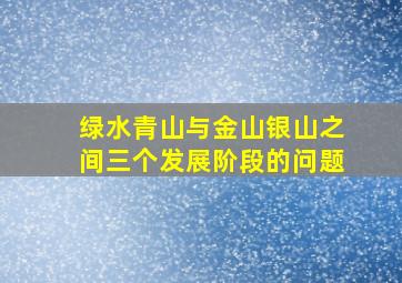 绿水青山与金山银山之间三个发展阶段的问题