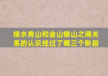 绿水青山和金山银山之间关系的认识经过了哪三个阶段