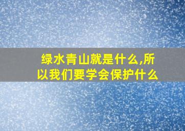 绿水青山就是什么,所以我们要学会保护什么