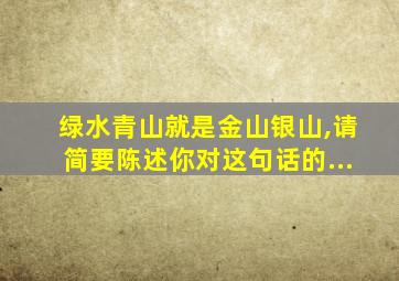 绿水青山就是金山银山,请简要陈述你对这句话的...