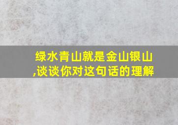 绿水青山就是金山银山,谈谈你对这句话的理解