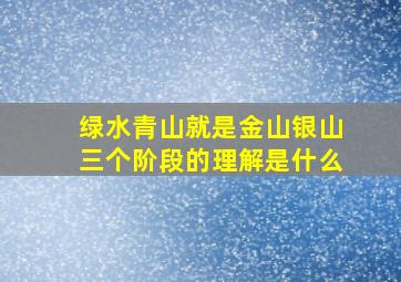 绿水青山就是金山银山三个阶段的理解是什么