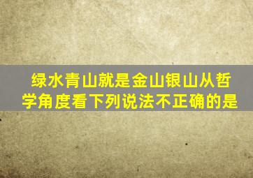 绿水青山就是金山银山从哲学角度看下列说法不正确的是