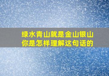 绿水青山就是金山银山你是怎样理解这句话的