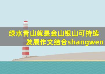 绿水青山就是金山银山可持续发展作文结合shangwen