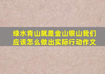 绿水青山就是金山银山我们应该怎么做出实际行动作文