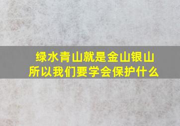 绿水青山就是金山银山所以我们要学会保护什么