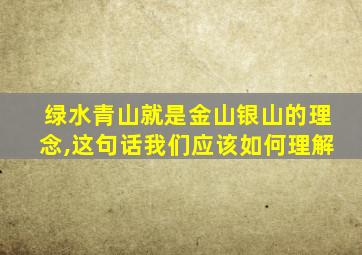 绿水青山就是金山银山的理念,这句话我们应该如何理解