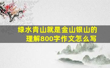 绿水青山就是金山银山的理解800字作文怎么写