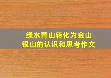 绿水青山转化为金山银山的认识和思考作文