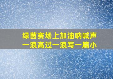 绿茵赛场上加油呐喊声一浪高过一浪写一篇小