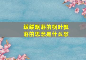 缓缓飘落的枫叶飘落的思念是什么歌