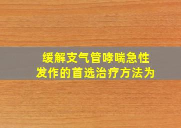 缓解支气管哮喘急性发作的首选治疗方法为