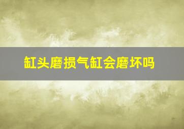 缸头磨损气缸会磨坏吗