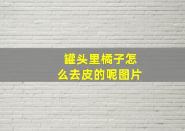 罐头里橘子怎么去皮的呢图片