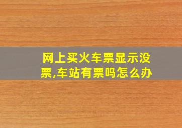 网上买火车票显示没票,车站有票吗怎么办