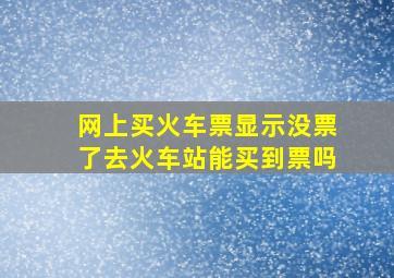 网上买火车票显示没票了去火车站能买到票吗