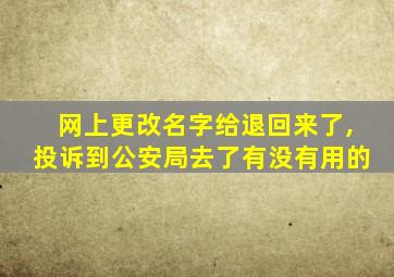 网上更改名字给退回来了,投诉到公安局去了有没有用的