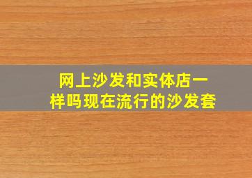 网上沙发和实体店一样吗现在流行的沙发套