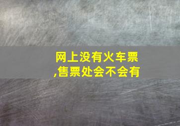 网上没有火车票,售票处会不会有