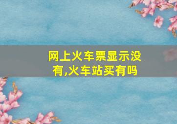 网上火车票显示没有,火车站买有吗