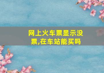 网上火车票显示没票,在车站能买吗