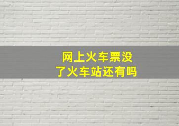 网上火车票没了火车站还有吗