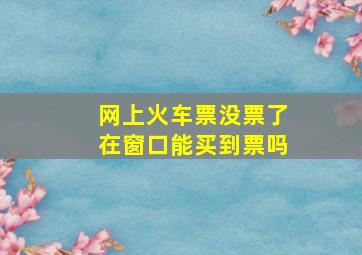 网上火车票没票了在窗口能买到票吗