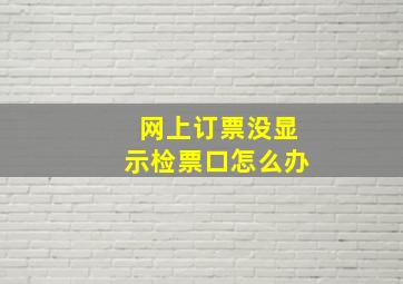 网上订票没显示检票口怎么办