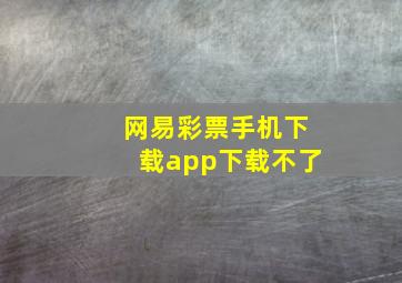 网易彩票手机下载app下载不了