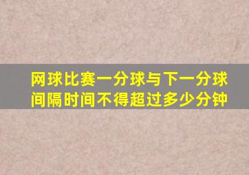 网球比赛一分球与下一分球间隔时间不得超过多少分钟