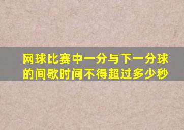 网球比赛中一分与下一分球的间歇时间不得超过多少秒