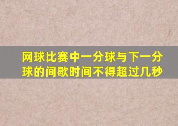 网球比赛中一分球与下一分球的间歇时间不得超过几秒