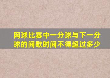 网球比赛中一分球与下一分球的间歇时间不得超过多少