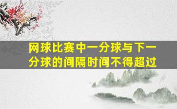 网球比赛中一分球与下一分球的间隔时间不得超过