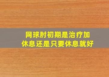 网球肘初期是治疗加休息还是只要休息就好