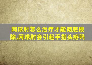 网球肘怎么治疗才能彻底根除,网球肘会引起手指头疼吗