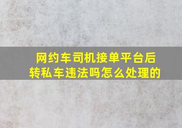 网约车司机接单平台后转私车违法吗怎么处理的