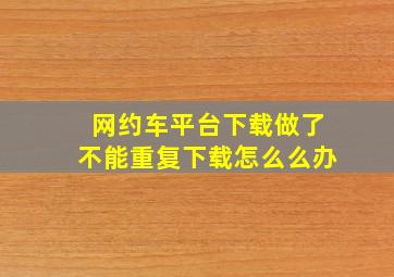 网约车平台下载做了不能重复下载怎么么办