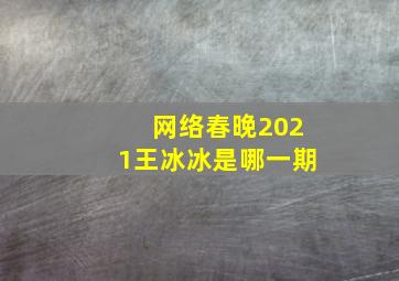 网络春晚2021王冰冰是哪一期