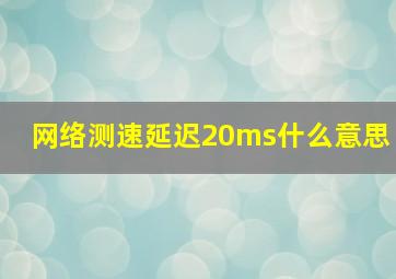 网络测速延迟20ms什么意思