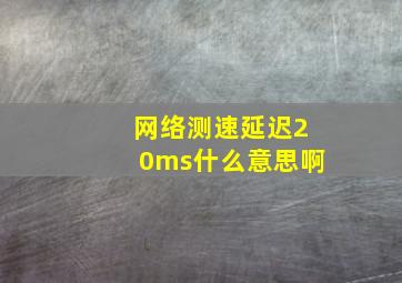 网络测速延迟20ms什么意思啊