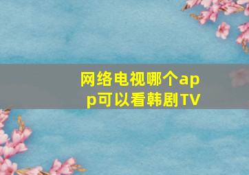 网络电视哪个app可以看韩剧TV