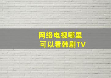 网络电视哪里可以看韩剧TV