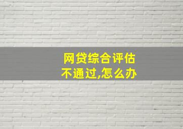 网贷综合评估不通过,怎么办